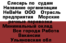 Слесарь по  судам › Название организации ­ НеВаНи, ООО › Отрасль предприятия ­ Морские, речные перевозки › Минимальный оклад ­ 90 000 - Все города Работа » Вакансии   . Ульяновская обл.,Барыш г.